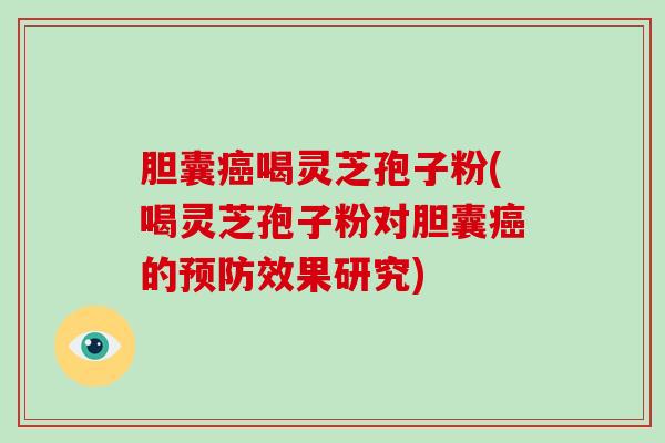 胆囊喝灵芝孢子粉(喝灵芝孢子粉对胆囊的效果研究)