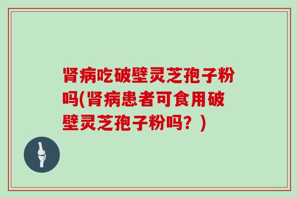 吃破壁灵芝孢子粉吗(患者可食用破壁灵芝孢子粉吗？)