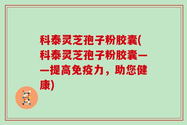 科泰灵芝孢子粉胶囊(科泰灵芝孢子粉胶囊——提高免疫力，助您健康)