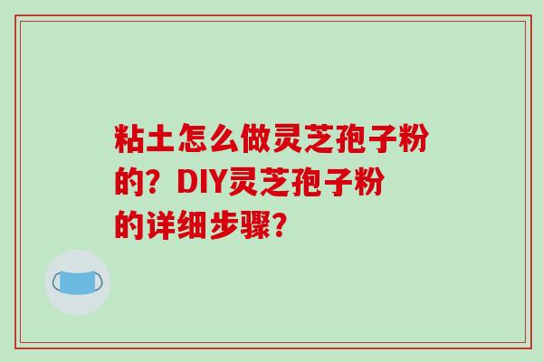 粘土怎么做灵芝孢子粉的？DIY灵芝孢子粉的详细步骤？