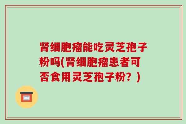细胞瘤能吃灵芝孢子粉吗(细胞瘤患者可否食用灵芝孢子粉？)