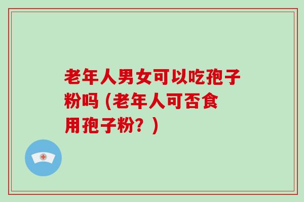 老年人男女可以吃孢子粉吗 (老年人可否食用孢子粉？)