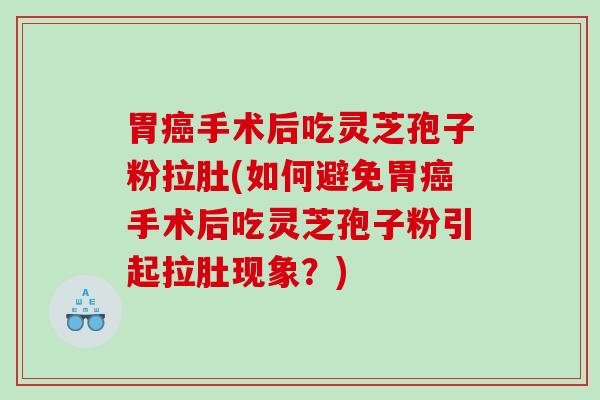 胃手术后吃灵芝孢子粉拉肚(如何避免胃手术后吃灵芝孢子粉引起拉肚现象？)