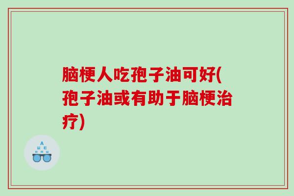 脑梗人吃孢子油可好(孢子油或有助于脑梗)