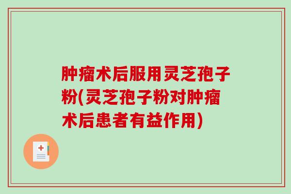 术后服用灵芝孢子粉(灵芝孢子粉对术后患者有益作用)
