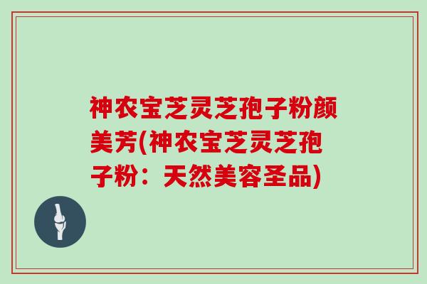 神农宝芝灵芝孢子粉颜美芳(神农宝芝灵芝孢子粉：天然美容圣品)
