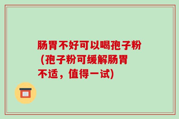 肠胃不好可以喝孢子粉 (孢子粉可缓解肠胃不适，值得一试)