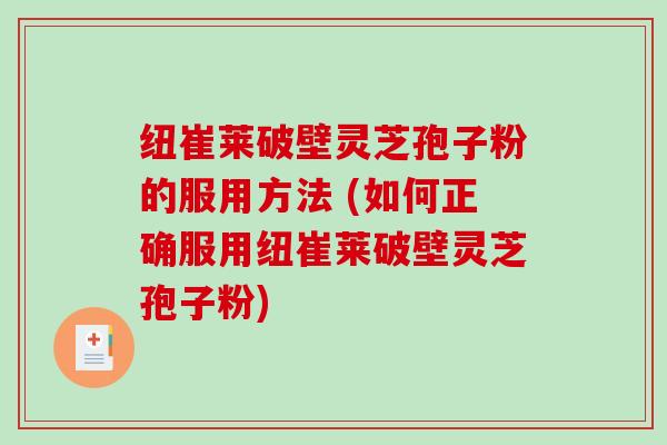 纽崔莱破壁灵芝孢子粉的服用方法 (如何正确服用纽崔莱破壁灵芝孢子粉)