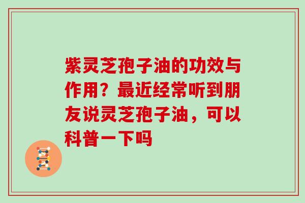 紫灵芝孢子油的功效与作用？近经常听到朋友说灵芝孢子油，可以科普一下吗