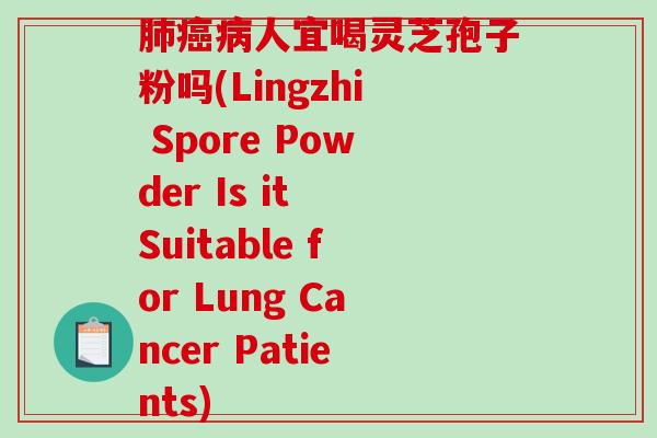 人宜喝灵芝孢子粉吗(Lingzhi Spore Powder Is it Suitable for Lung Cancer Patients)