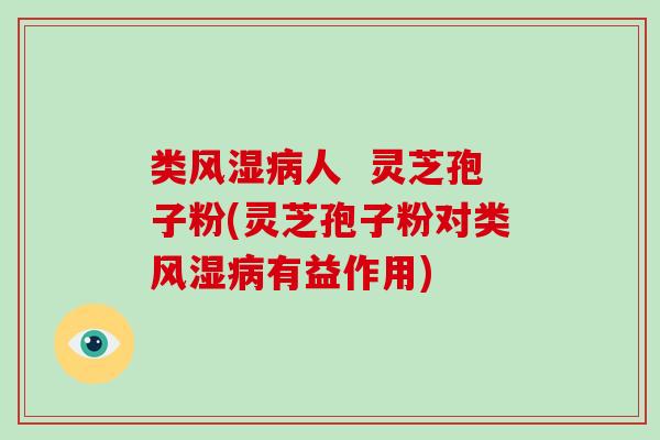 类风湿人  灵芝孢子粉(灵芝孢子粉对类风湿有益作用)