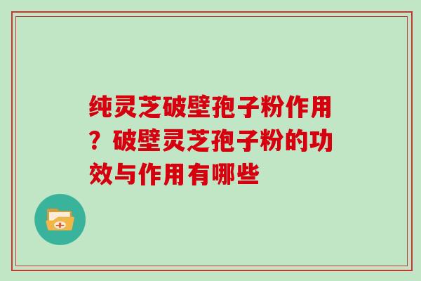 纯灵芝破壁孢子粉作用？破壁灵芝孢子粉的功效与作用有哪些