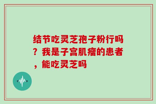 结节吃灵芝孢子粉行吗？我是子宫的患者，能吃灵芝吗
