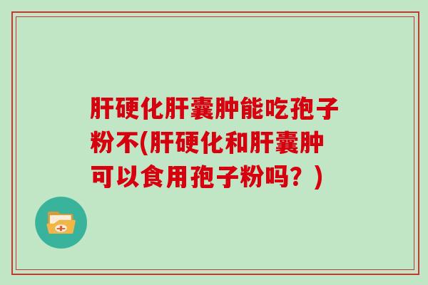 囊肿能吃孢子粉不(和囊肿可以食用孢子粉吗？)