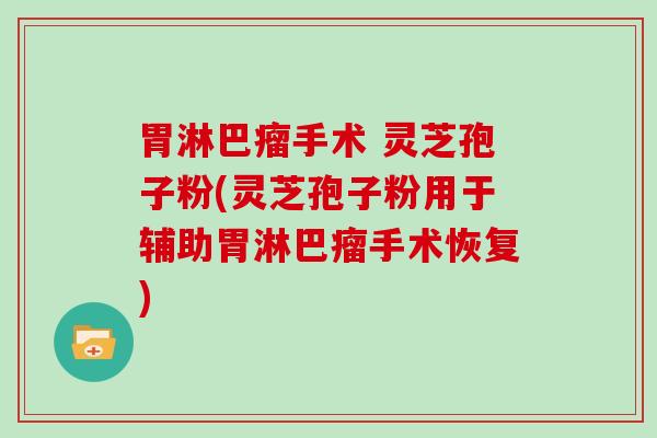 胃淋巴瘤手术 灵芝孢子粉(灵芝孢子粉用于辅助胃淋巴瘤手术恢复)