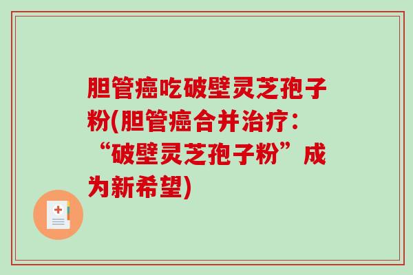 胆管吃破壁灵芝孢子粉(胆管合并：“破壁灵芝孢子粉”成为新希望)