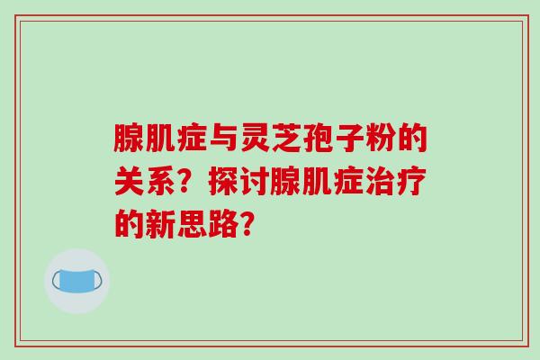 腺肌症与灵芝孢子粉的关系？探讨腺肌症的新思路？