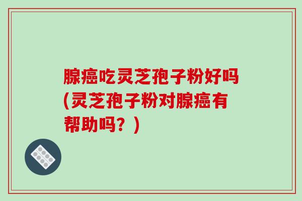 腺吃灵芝孢子粉好吗(灵芝孢子粉对腺有帮助吗？)