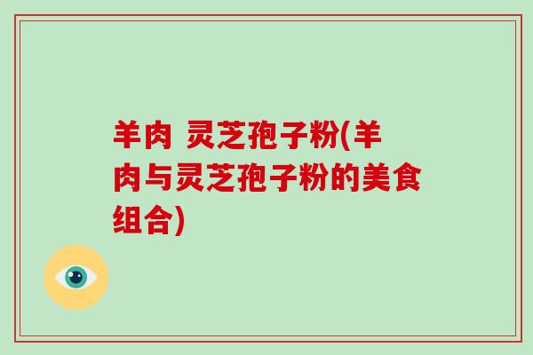 羊肉 灵芝孢子粉(羊肉与灵芝孢子粉的美食组合)