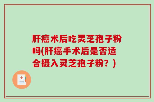 术后吃灵芝孢子粉吗(手术后是否适合摄入灵芝孢子粉？)