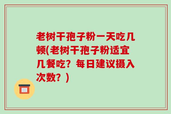 老树干孢子粉一天吃几顿(老树干孢子粉适宜几餐吃？每日建议摄入次数？)