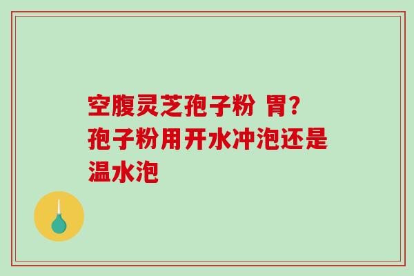 空腹灵芝孢子粉 胃？孢子粉用开水冲泡还是温水泡