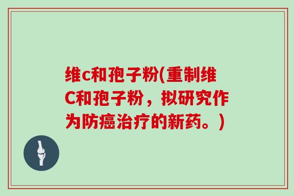 维c和孢子粉(重制维C和孢子粉，拟研究作为防的新药。)