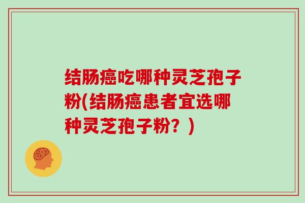 结肠吃哪种灵芝孢子粉(结肠患者宜选哪种灵芝孢子粉？)