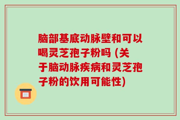 脑部基底动脉壁和可以喝灵芝孢子粉吗 (关于脑动脉和灵芝孢子粉的饮用可能性)