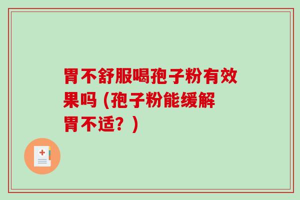 胃不舒服喝孢子粉有效果吗 (孢子粉能缓解胃不适？)
