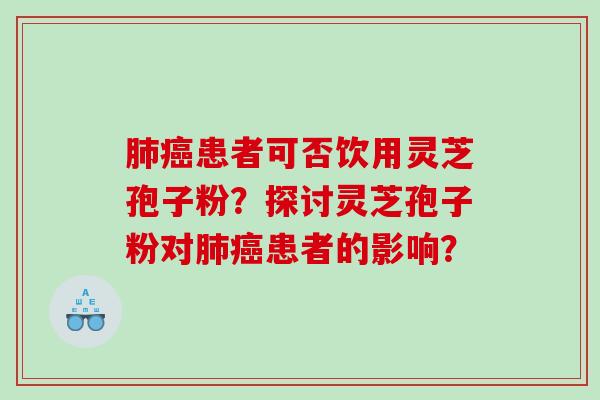 患者可否饮用灵芝孢子粉？探讨灵芝孢子粉对患者的影响？