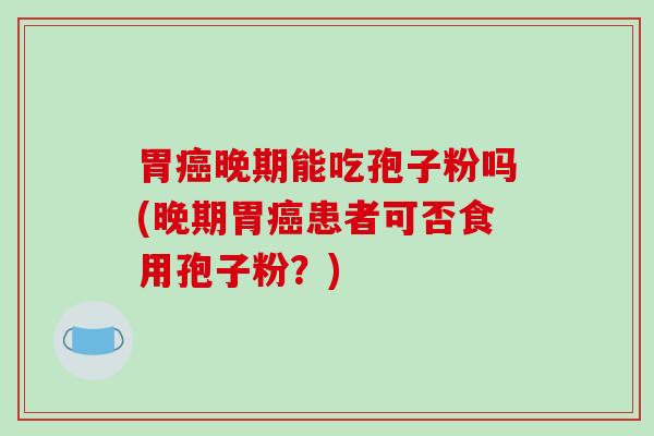 胃晚期能吃孢子粉吗(晚期胃患者可否食用孢子粉？)