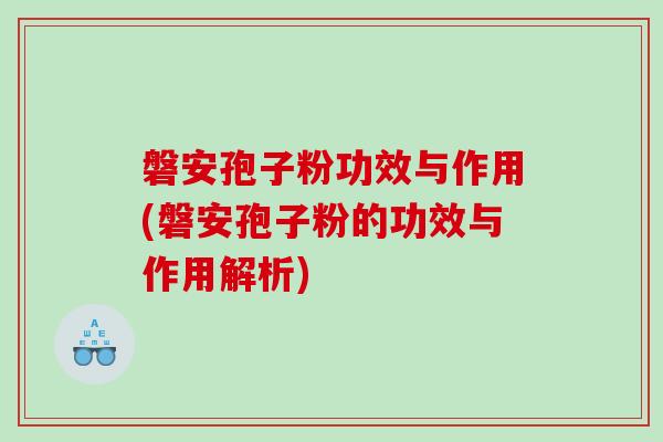 磐安孢子粉功效与作用(磐安孢子粉的功效与作用解析)
