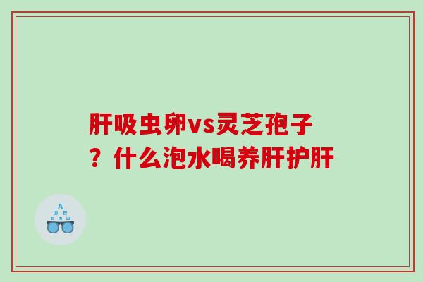 吸虫卵vs灵芝孢子？什么泡水喝养