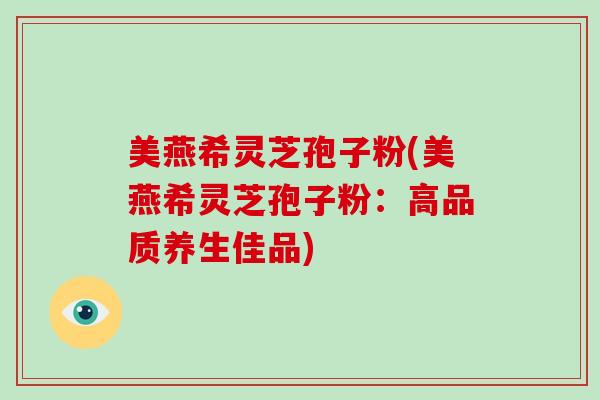 美燕希灵芝孢子粉(美燕希灵芝孢子粉：高品质养生佳品)