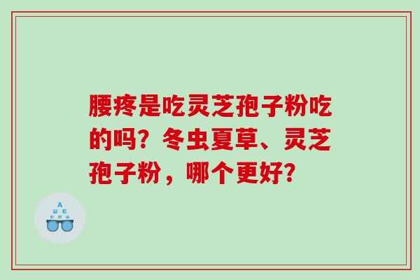 腰疼是吃灵芝孢子粉吃的吗？冬虫夏草、灵芝孢子粉，哪个更好？