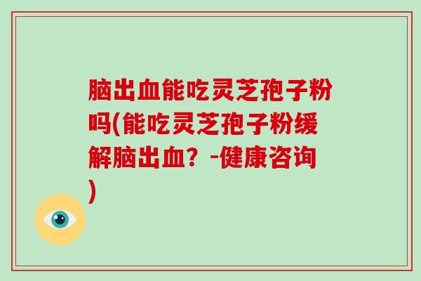 脑出能吃灵芝孢子粉吗(能吃灵芝孢子粉缓解脑出？-健康咨询)