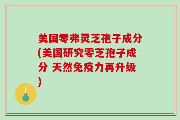 美国零弗灵芝孢子成分(美国研究零芝孢子成分 天然免疫力再升级)