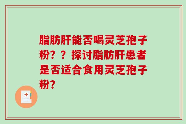 脂肪能否喝灵芝孢子粉？？探讨脂肪患者是否适合食用灵芝孢子粉？