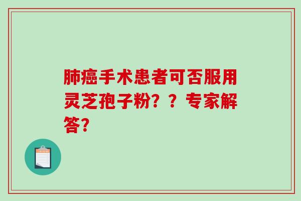 手术患者可否服用灵芝孢子粉？？专家解答？