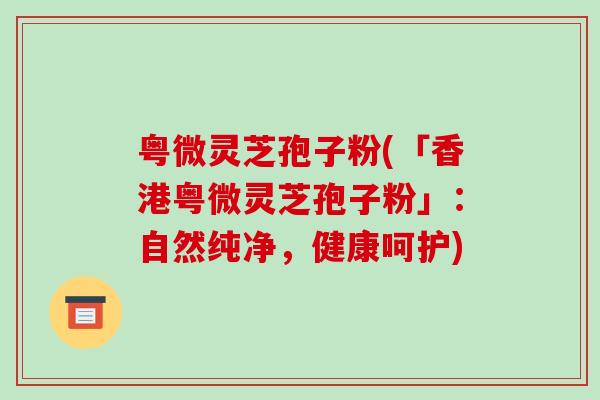 粤微灵芝孢子粉(「香港粤微灵芝孢子粉」：自然纯净，健康呵护)