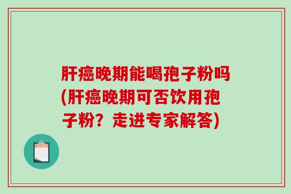 晚期能喝孢子粉吗(晚期可否饮用孢子粉？走进专家解答)