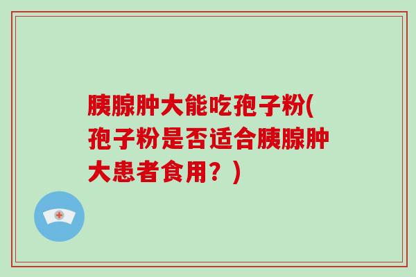 胰腺肿大能吃孢子粉(孢子粉是否适合胰腺肿大患者食用？)