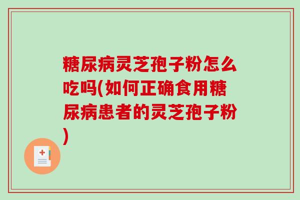 灵芝孢子粉怎么吃吗(如何正确食用患者的灵芝孢子粉)