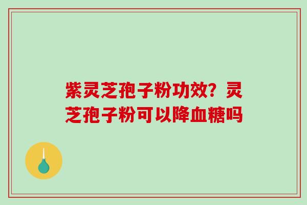 紫灵芝孢子粉功效？灵芝孢子粉可以降吗