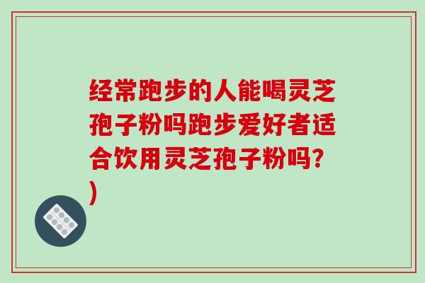经常跑步的人能喝灵芝孢子粉吗跑步爱好者适合饮用灵芝孢子粉吗？)