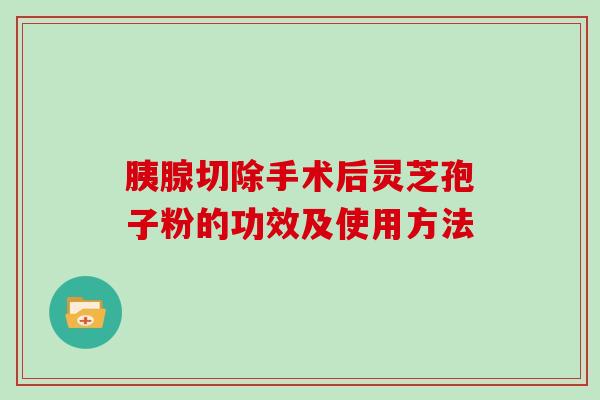 胰腺切除手术后灵芝孢子粉的功效及使用方法