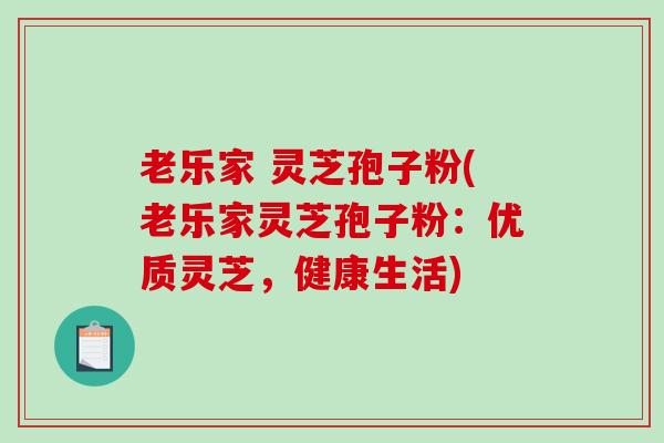 老乐家 灵芝孢子粉(老乐家灵芝孢子粉：优质灵芝，健康生活)