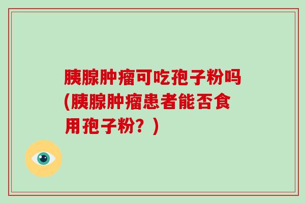 胰腺可吃孢子粉吗(胰腺患者能否食用孢子粉？)