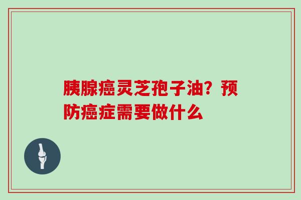 胰腺灵芝孢子油？症需要做什么
